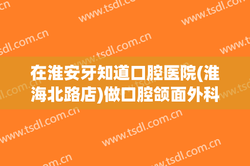 在淮安牙知道口腔医院(淮海北路店)做口腔颌面外科手术费用多少钱啊？