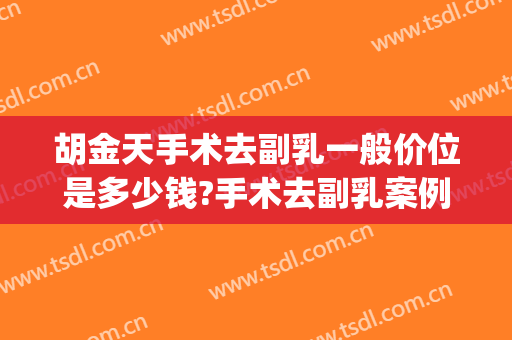 胡金天手术去副乳一般价位是多少钱?手术去副乳案例效果对比图_中国医学科学院整形外科医院