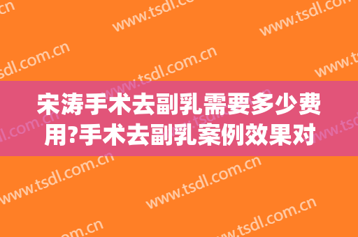 宋涛手术去副乳需要多少费用?手术去副乳案例效果对比图_中国医学科学院整形外科医院