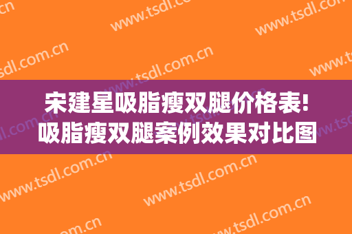 宋建星吸脂瘦双腿价格表!吸脂瘦双腿案例效果对比图_海军军医大学附属长海医院