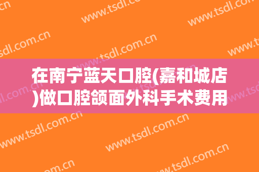 在南宁蓝天口腔(嘉和城店)做口腔颌面外科手术费用多少钱啊？
