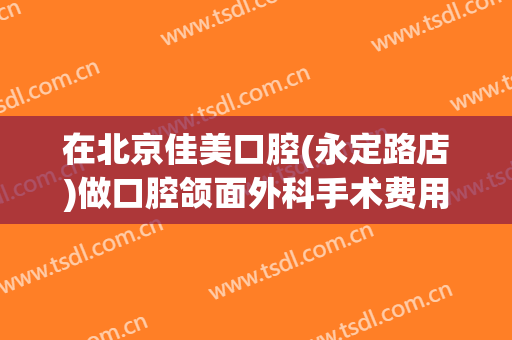 在北京佳美口腔(永定路店)做口腔颌面外科手术费用多少钱啊？