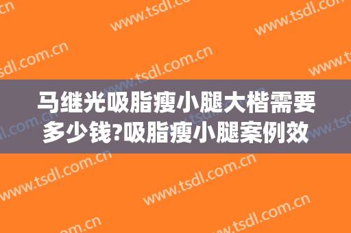 马继光吸脂瘦小腿大楷需要多少钱?吸脂瘦小腿案例效果对比图_中国医学科学院整形外科医院