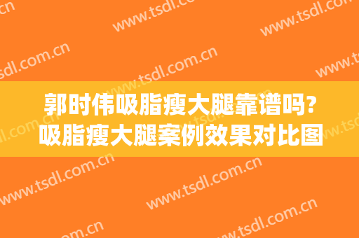 郭时伟吸脂瘦大腿靠谱吗?吸脂瘦大腿案例效果对比图_中国医学科学院整形外科医院