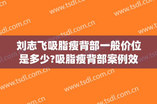 刘志飞吸脂瘦背部一般价位是多少?吸脂瘦背部案例效果对比图_中国医学科学院北京协和医院