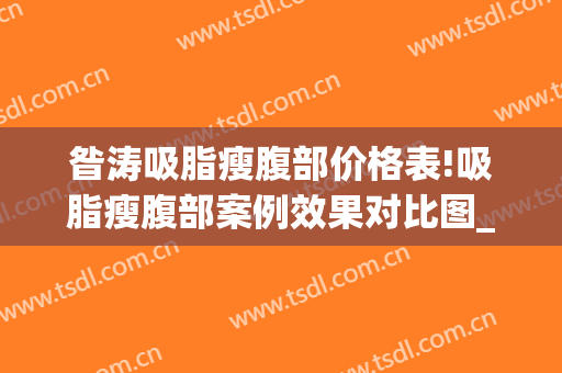 昝涛吸脂瘦腹部价格表!吸脂瘦腹部案例效果对比图_上海交通大学医学院附属第九人民医院