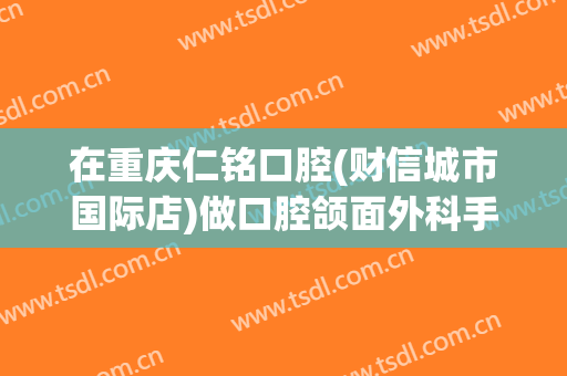 在重庆仁铭口腔(财信城市国际店)做口腔颌面外科手术费用多少钱啊？