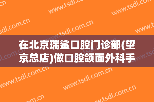 在北京瑞鲨口腔门诊部(望京总店)做口腔颌面外科手术费用多少钱啊？