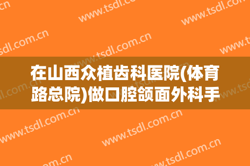 在山西众植齿科医院(体育路总院)做口腔颌面外科手术费用多少钱啊？