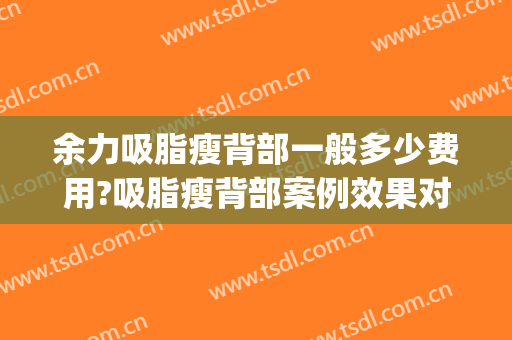 余力吸脂瘦背部一般多少费用?吸脂瘦背部案例效果对比图_上海交通大学医学院附属第九人民医院