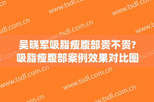 吴晓军吸脂瘦腹部贵不贵?吸脂瘦腹部案例效果对比图_好大夫工作室(吸脂瘦腹部当代技术好不好呢)