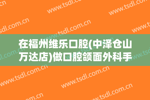 在福州维乐口腔(中泽仓山万达店)做口腔颌面外科手术费用多少钱啊？