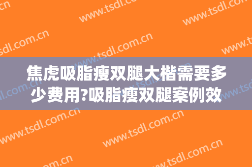 焦虎吸脂瘦双腿大楷需要多少费用?吸脂瘦双腿案例效果对比图_中国医学科学院整形外科医院