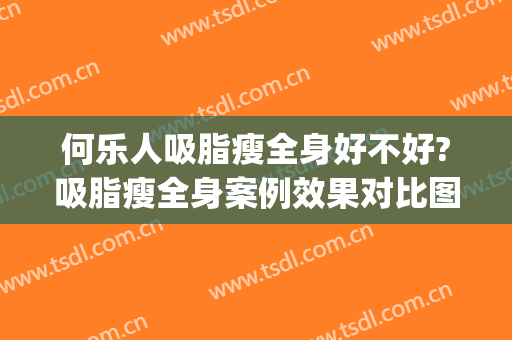 何乐人吸脂瘦全身好不好?吸脂瘦全身案例效果对比图_中国医学科学院整形外科医院