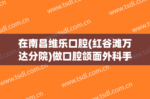 在南昌维乐口腔(红谷滩万达分院)做口腔颌面外科手术费用多少钱啊？