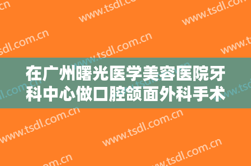 在广州曙光医学美容医院牙科中心做口腔颌面外科手术费用多少钱啊？