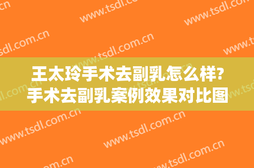 王太玲手术去副乳怎么样?手术去副乳案例效果对比图_中国医学科学院整形外科医院