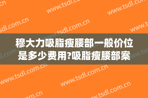 穆大力吸脂瘦腰部一般价位是多少费用?吸脂瘦腰部案例效果对比图_中国医学科学院整形外科医院