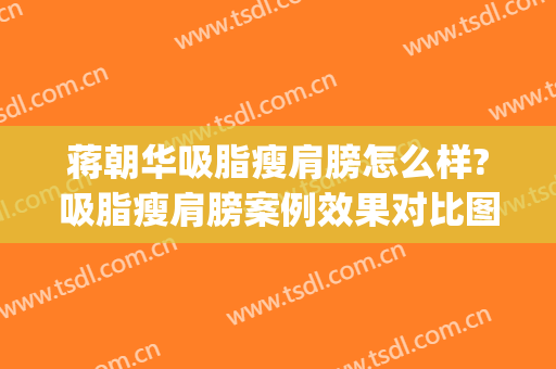 蒋朝华吸脂瘦肩膀怎么样?吸脂瘦肩膀案例效果对比图_上海交通大学医学院附属第九人民医院