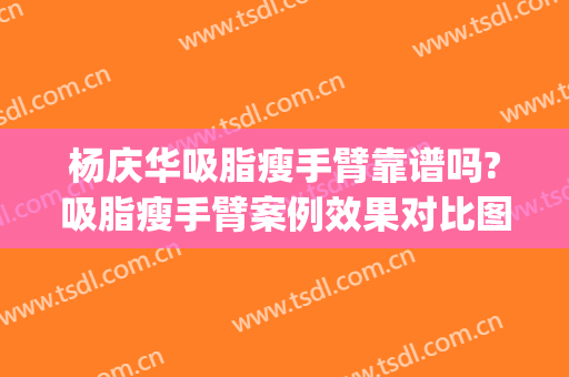 杨庆华吸脂瘦手臂靠谱吗?吸脂瘦手臂案例效果对比图_中国医学科学院整形外科医院