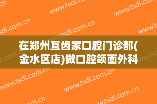 在郑州互齿家口腔门诊部(金水区店)做口腔颌面外科手术费用多少钱啊？