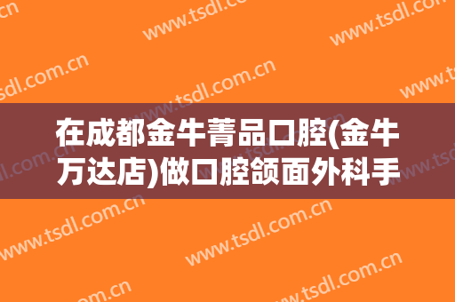 在成都金牛菁品口腔(金牛万达店)做口腔颌面外科手术费用多少钱啊？