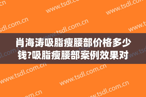 肖海涛吸脂瘦腰部价格多少钱?吸脂瘦腰部案例效果对比图_四川大学华西医院