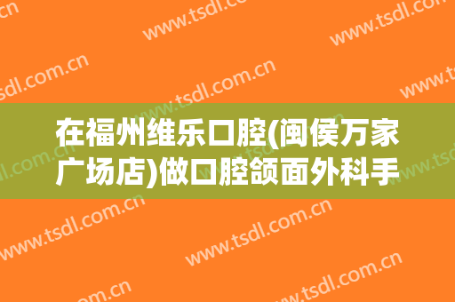 在福州维乐口腔(闽侯万家广场店)做口腔颌面外科手术费用多少钱啊？