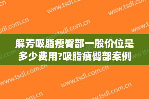 解芳吸脂瘦臀部一般价位是多少费用?吸脂瘦臀部案例效果对比图_中国医学科学院整形外科医院