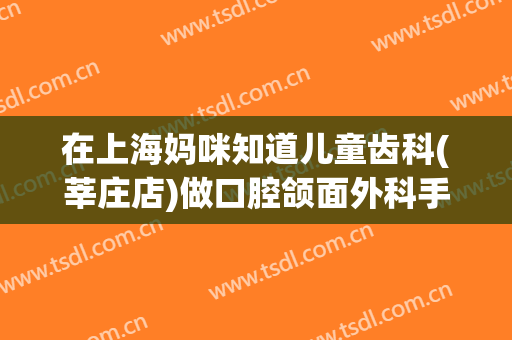 在上海妈咪知道儿童齿科(莘庄店)做口腔颌面外科手术费用多少钱啊？