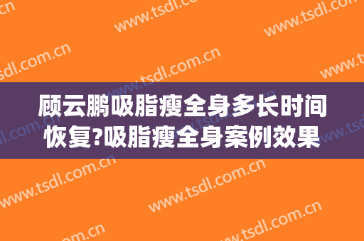 顾云鹏吸脂瘦全身多长时间恢复?吸脂瘦全身案例效果对比图_中国医学科学院整形外科医院