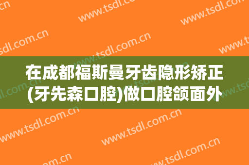 在成都福斯曼牙齿隐形矫正(牙先森口腔)做口腔颌面外科手术费用多少钱啊？