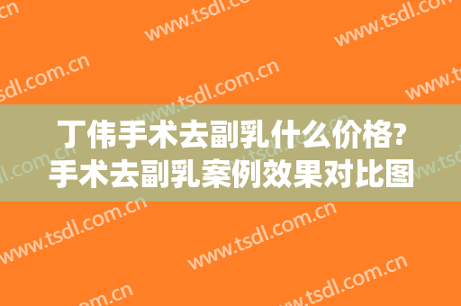 丁伟手术去副乳什么价格?手术去副乳案例效果对比图_上海交通大学医学院附属第九人民医院