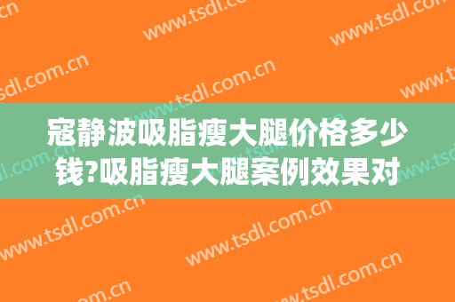 寇静波吸脂瘦大腿价格多少钱?吸脂瘦大腿案例效果对比图_上海市东方医院