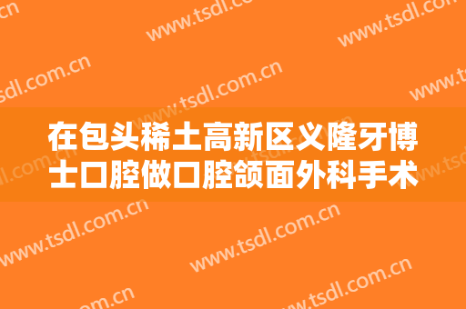 在包头稀土高新区义隆牙博士口腔做口腔颌面外科手术费用多少钱啊？