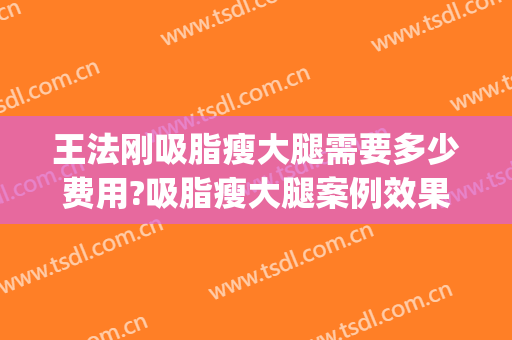 王法刚吸脂瘦大腿需要多少费用?吸脂瘦大腿案例效果对比图_山东省立医院