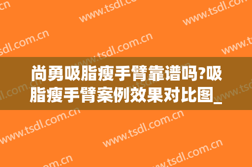 尚勇吸脂瘦手臂靠谱吗?吸脂瘦手臂案例效果对比图_哈尔滨医科大学附属第一医院