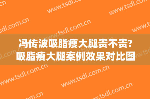冯传波吸脂瘦大腿贵不贵?吸脂瘦大腿案例效果对比图_南方医科大学南方医院