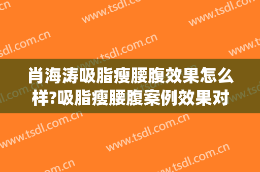 肖海涛吸脂瘦腰腹效果怎么样?吸脂瘦腰腹案例效果对比图_四川大学华西医院