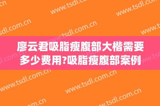 廖云君吸脂瘦腹部大楷需要多少费用?吸脂瘦腹部案例效果对比图_南方医科大学南方医院