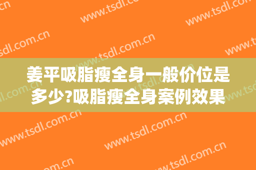 姜平吸脂瘦全身一般价位是多少?吸脂瘦全身案例效果对比图_南方医科大学南方医院