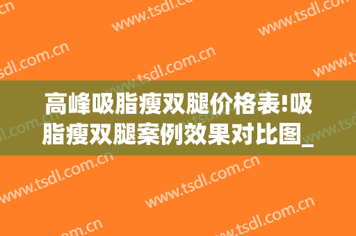 高峰吸脂瘦双腿价格表!吸脂瘦双腿案例效果对比图_山东省立医院(减腿吸脂价格)