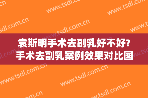 袁斯明手术去副乳好不好?手术去副乳案例效果对比图_南京大学医学院附属金陵医院