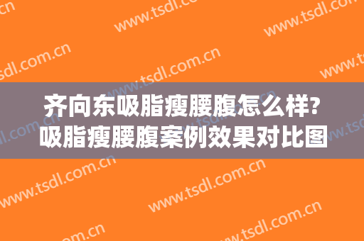 齐向东吸脂瘦腰腹怎么样?吸脂瘦腰腹案例效果对比图_南方医科大学珠江医院