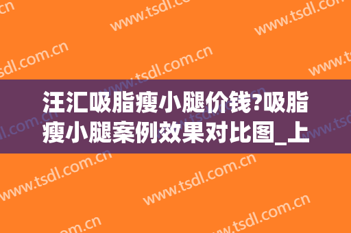 汪汇吸脂瘦小腿价钱?吸脂瘦小腿案例效果对比图_上海市东方医院(小腿吸脂整形医院)
