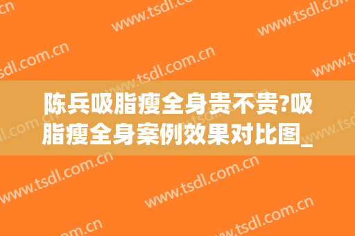 陈兵吸脂瘦全身贵不贵?吸脂瘦全身案例效果对比图_南方医科大学珠江医院
