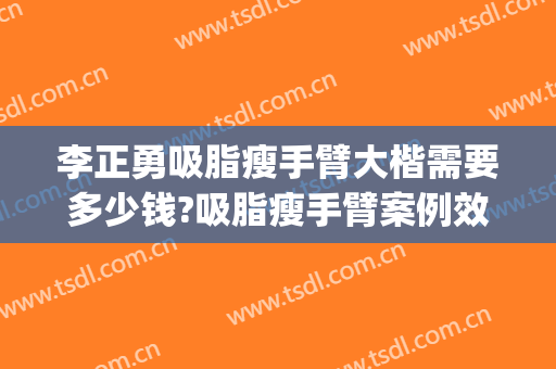 李正勇吸脂瘦手臂大楷需要多少钱?吸脂瘦手臂案例效果对比图_四川大学华西医院