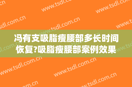 冯有支吸脂瘦腰部多长时间恢复?吸脂瘦腰部案例效果对比图_扬州大学附属医院