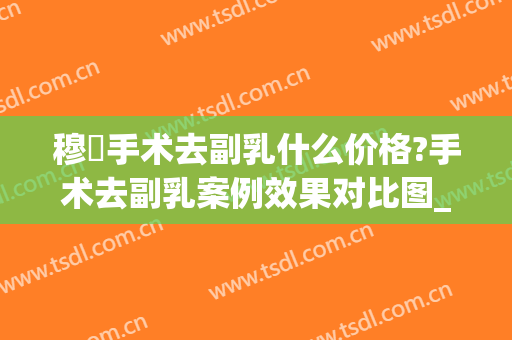 穆籣手术去副乳什么价格?手术去副乳案例效果对比图_北京大学人民医院