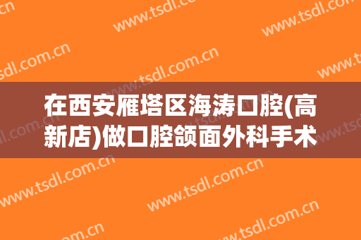 在西安雁塔区海涛口腔(高新店)做口腔颌面外科手术费用多少钱啊？